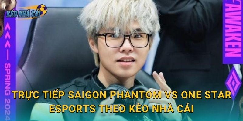 Trực tiếp Saigon Phantom vs One Star Esports – Kèo nhà cái theo dõi trận đấu định hình ngôi đầu ĐTDV 3 Trực tiếp Saigon Phantom vs One Star Esports theo Kèo nhà cái
