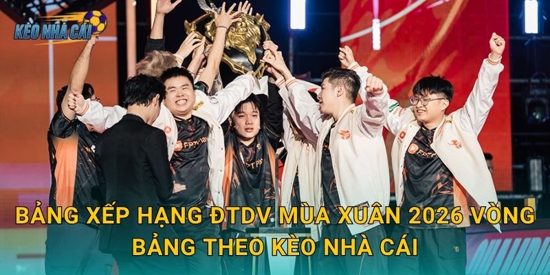 Bảng xếp hạng ĐTDV Mùa Xuân 2026 vòng bảng theo Kèo nhà cái