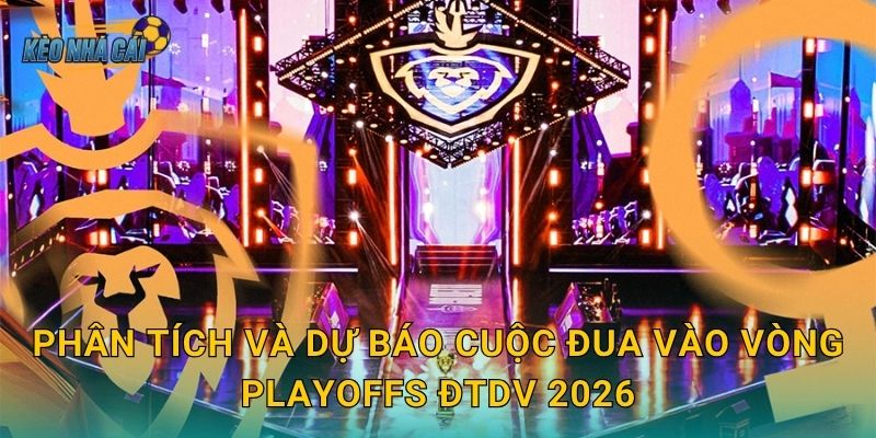 Phân tích và dự báo cuộc đua vào vòng Playoffs ĐTDV 2026