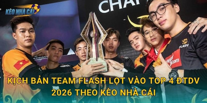 Kịch bản Team Flash lọt vào top 4 ĐTDV 2026 theo Kèo nhà cái