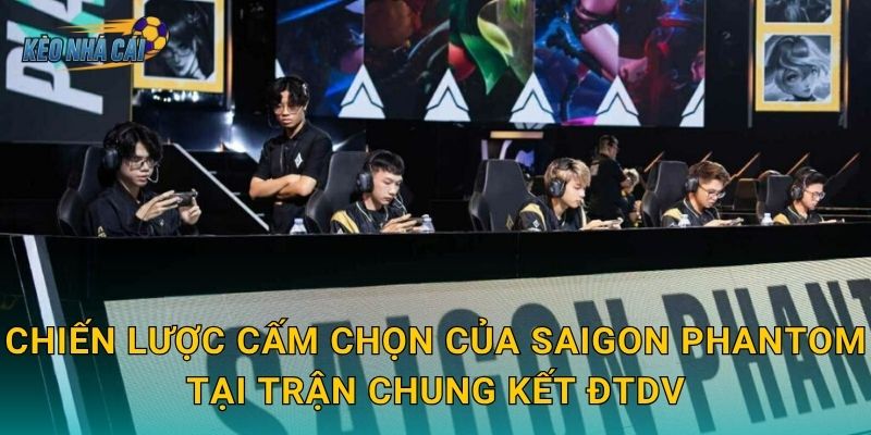 Chiến lược cấm chọn của Saigon Phantom tại trận chung kết ĐTDV