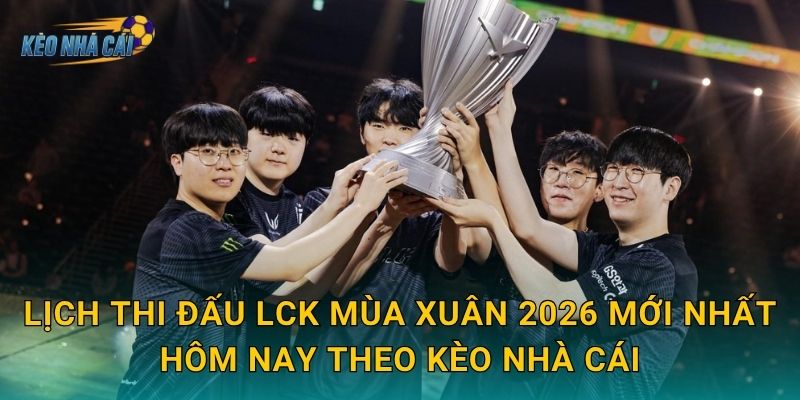 Lịch thi đấu LCK Mùa Xuân 2026 mới nhất hôm nay theo Kèo nhà cái