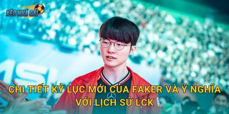 Chi tiết kỷ lục mới của Faker và ý nghĩa với lịch sử LCK