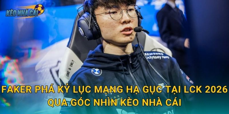 Faker phá kỷ lục mạng hạ gục tại LCK 2026 qua góc nhìn Kèo nhà cái