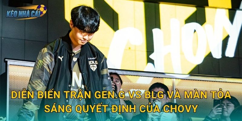 Diễn biến trận Gen.G vs BLG và màn tỏa sáng quyết định của Chovy