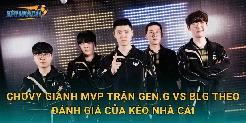 Chovy giành MVP trận Gen.G vs BLG theo đánh giá của Kèo nhà cái