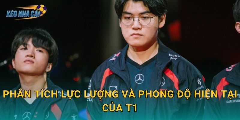 Phân tích lực lượng và phong độ hiện tại của T1