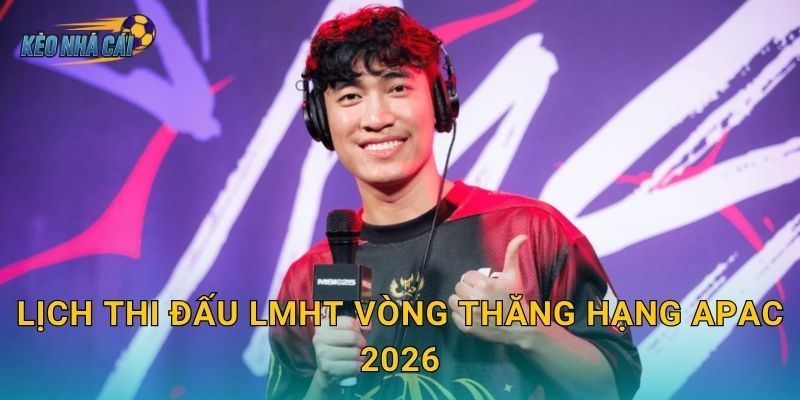 Lịch thi đấu LMHT vòng thăng hạng APAC 2026 – Kèo nhà cái theo dõi cuộc chiến khốc liệt giành vé lên hạng