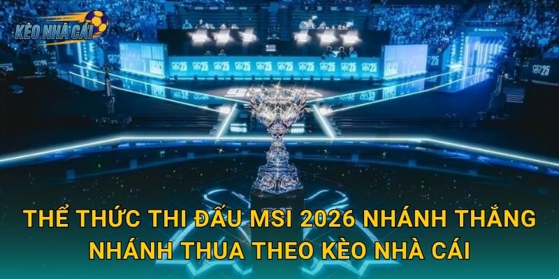 Thể thức thi đấu MSI 2026 nhánh thắng nhánh thua theo Kèo nhà cái