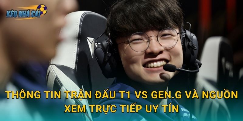 Thông tin trận đấu T1 vs Gen.G và nguồn xem trực tiếp uy tín