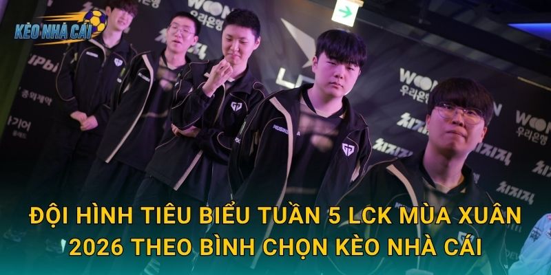 Đội hình tiêu biểu tuần 5 LCK Mùa Xuân 2026 theo bình chọn Kèo nhà cái