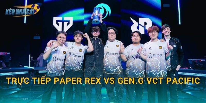 Trực tiếp Paper Rex vs Gen.G VCT Pacific – Kèo nhà cái dẫn dắt bạn vào tâm bão Valorant châu Á