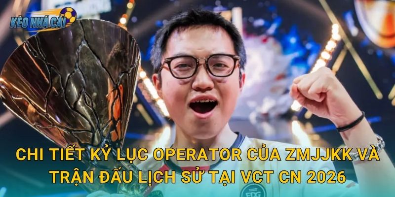 Chi tiết kỷ lục Operator của ZmjjKK và trận đấu lịch sử tại VCT CN 2026