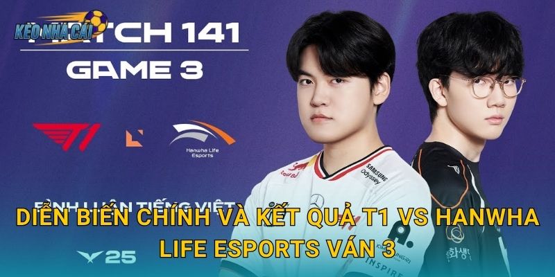 Diễn biến chính và kết quả T1 vs Hanwha Life Esports ván 3