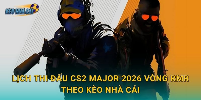 Lịch thi đấu CS2 Major 2026 vòng RMR theo Kèo nhà cái